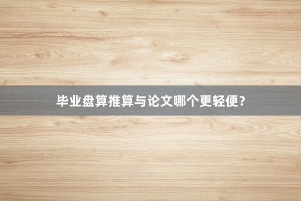 毕业盘算推算与论文哪个更轻便？