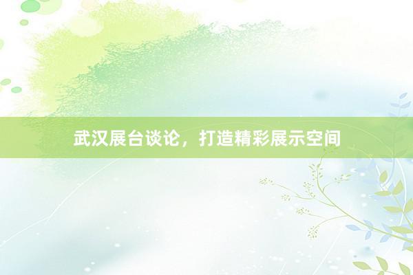 武汉展台谈论，打造精彩展示空间