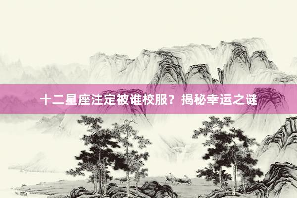 十二星座注定被谁校服？揭秘幸运之谜